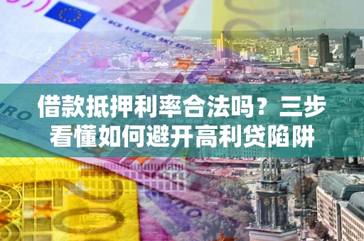 济南借款抵押利率合法吗？三步看懂如何避开高利贷陷阱