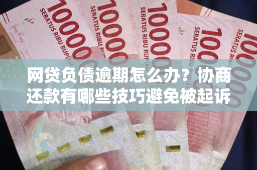济南网贷负债逾期怎么办？协商还款有哪些技巧避免被起诉？