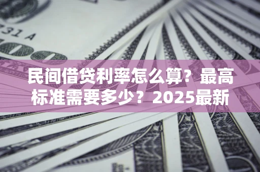 济南民间借贷利率怎么算？最高标准需要多少？2025最新避坑指南