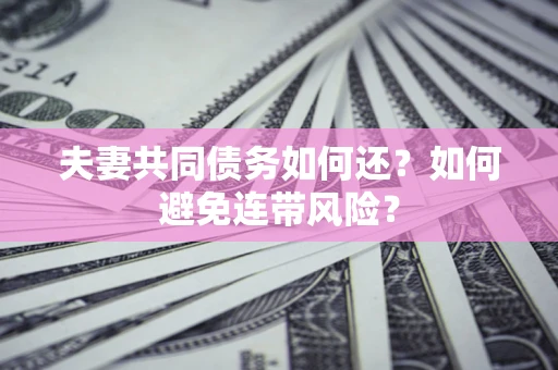 济南夫妻共同债务如何还？如何避免连带风险？
