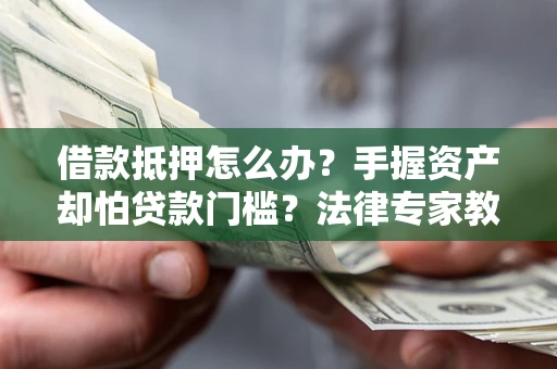 济南借款抵押怎么办？手握资产却怕贷款门槛？法律专家教你办抵押不踩坑