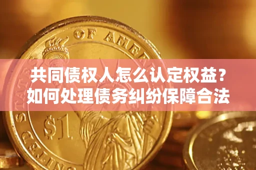 济南共同债权人怎么认定权益？如何处理债务纠纷保障合法权益？