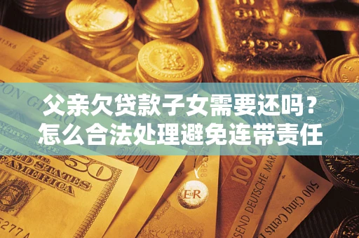 济南父亲欠贷款子女需要还吗？怎么合法处理避免连带责任？