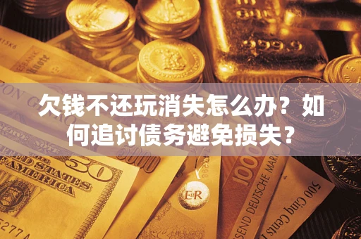 济南欠钱不还玩消失怎么办？如何追讨债务避免损失？