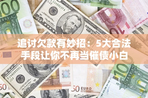 济南追讨欠款有妙招：5大合法手段让你不再当催债小白