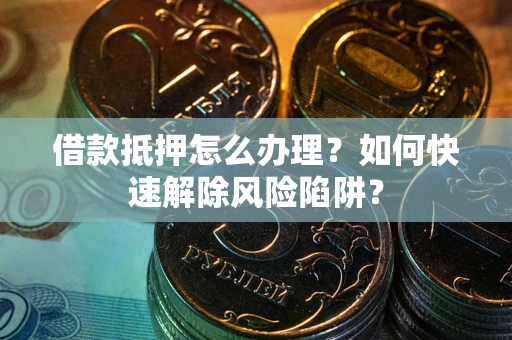 济南借款抵押怎么办理？如何快速解除风险陷阱？