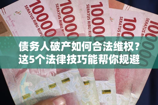济南债务人破产如何合法维权？这5个法律技巧能帮你规避风险