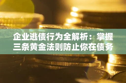 济南企业逃债行为全解析：掌握三条黄金法则防止你在债务乱局中“踩雷”