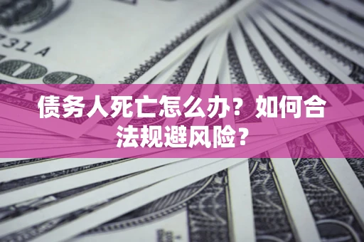 济南债务人死亡怎么办？如何合法规避风险？
