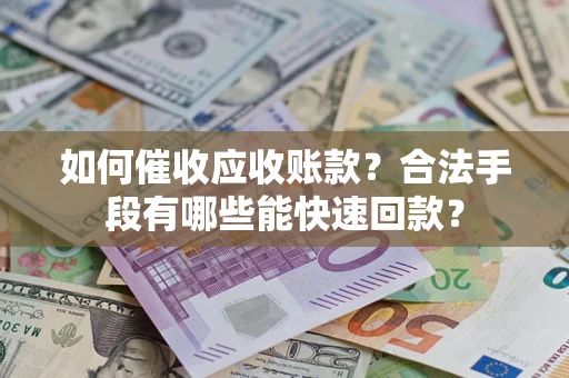 济南如何催收应收账款？合法手段有哪些能快速回款？