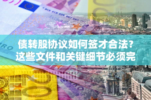 济南债转股协议如何签才合法？这些文件和关键细节必须完整