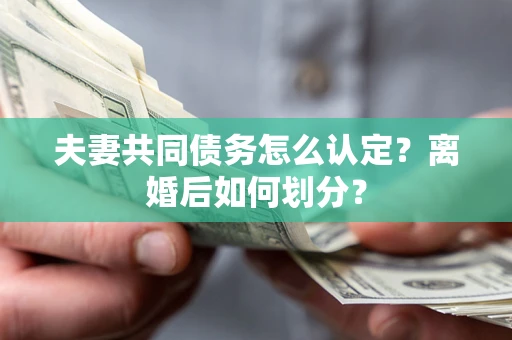 济南夫妻共同债务怎么认定？离婚后如何划分？