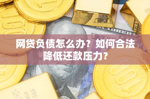 济南网贷负债怎么办？如何合法降低还款压力？