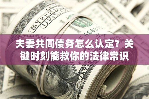 济南夫妻共同债务怎么认定？关键时刻能救你的法律常识