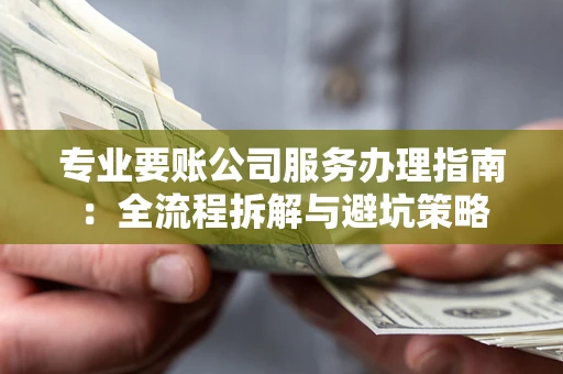 济南专业要账公司服务办理指南：全流程拆解与避坑策略