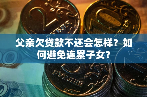 济南父亲欠贷款不还会怎样？如何避免连累子女？