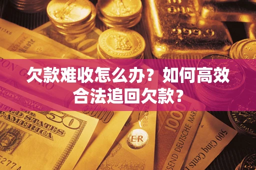 济南欠款难收怎么办？如何高效合法追回欠款？