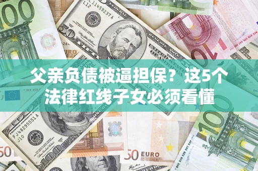 济南父亲负债被逼担保？这5个法律红线子女必须看懂