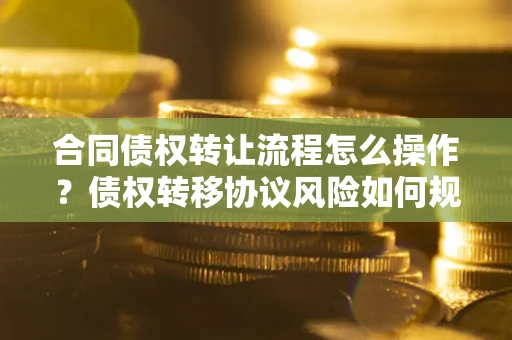 济南合同债权转让流程怎么操作？债权转移协议风险如何规避？