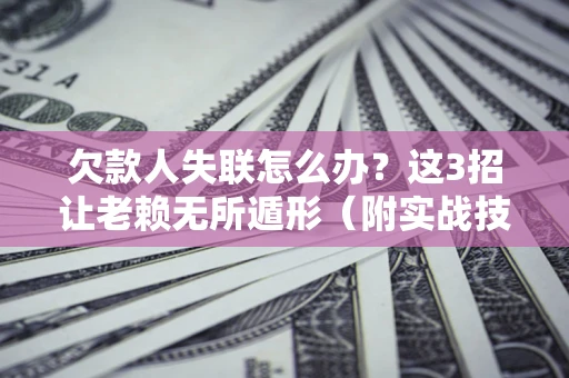 济南欠款人失联怎么办？这3招让老赖无所遁形（附实战技巧）