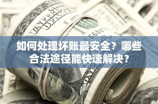 济南如何处理坏账最安全？哪些合法途径能快速解决？