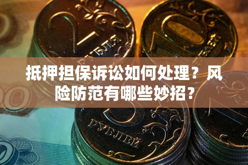 济南抵押担保诉讼如何处理？风险防范有哪些妙招？