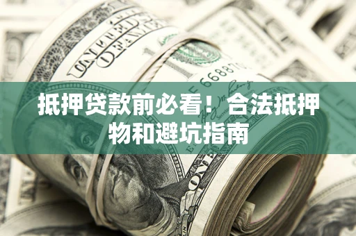 济南抵押贷款前必看！合法抵押物和避坑指南