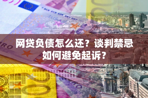 济南网贷负债怎么还？谈判禁忌如何避免起诉？