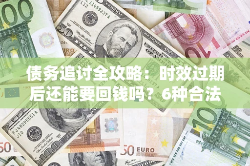 济南债务追讨全攻略：时效过期后还能要回钱吗？6种合法手段助你维权