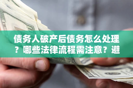 济南债务人破产后债务怎么处理？哪些法律流程需注意？避免踩坑指南