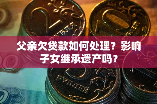 济南父亲欠贷款如何处理?影响子女继承遗产吗? 济南父亲欠贷款如何处理?影响子女继承遗产吗?
