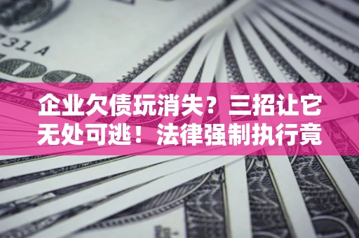 济南企业欠债玩消失？三招让它无处可逃！法律强制执行竟比讨债公司还狠？