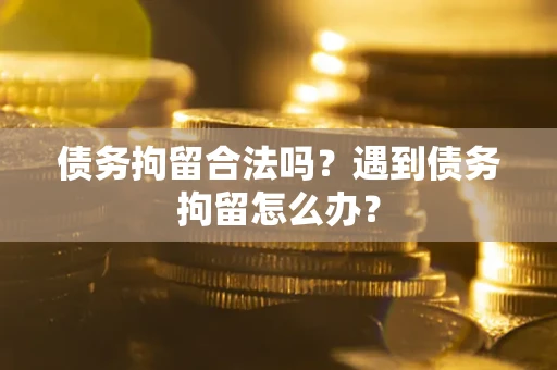 济南债务拘留合法吗？遇到债务拘留怎么办？