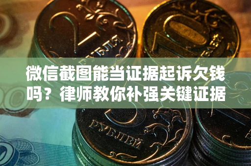 济南微信截图能当证据起诉欠钱吗？律师教你补强关键证据