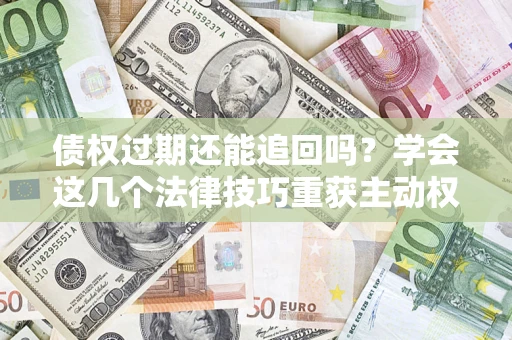 济南债权过期还能追回吗？学会这几个法律技巧重获主动权