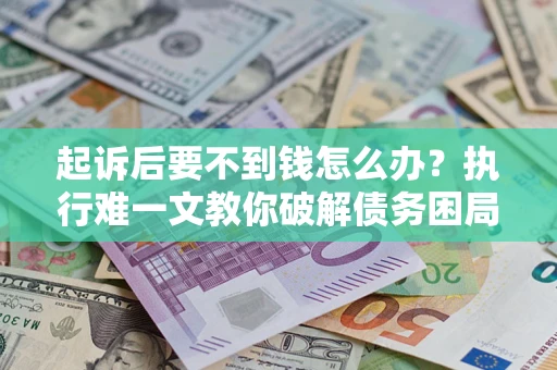 济南起诉后要不到钱怎么办？执行难一文教你破解债务困局