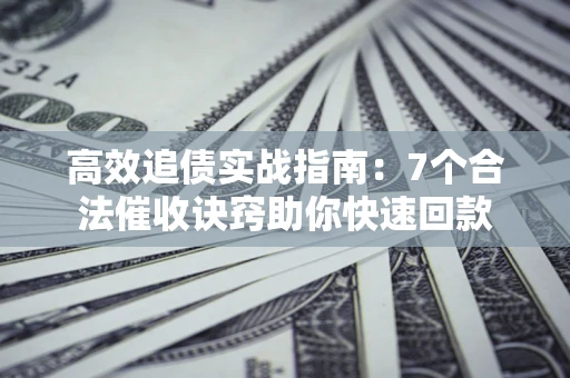 济南高效追债实战指南：7个合法催收诀窍助你快速回款