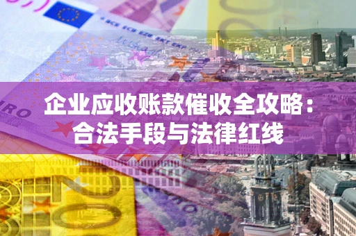 济南企业应收账款催收全攻略：合法手段与法律红线