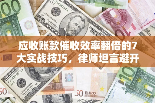 济南应收账款催收效率翻倍的7大实战技巧，律师坦言避开这些法律雷区最关键
