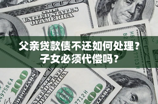 济南父亲贷款债不还如何处理？子女必须代偿吗？