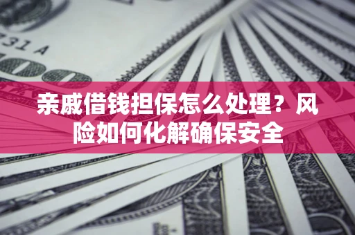 济南亲戚借钱担保怎么处理？风险如何化解确保安全