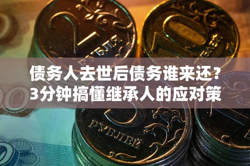 济南债务人去世后债务谁来还？3分钟搞懂继承人的应对策略