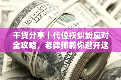 济南干货分享｜代位权纠纷应对全攻略，老律师教你避开这5大雷区