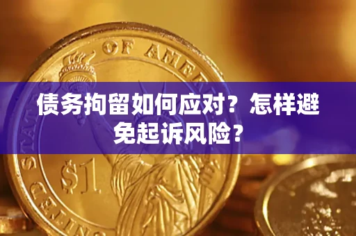 济南债务拘留如何应对？怎样避免起诉风险？