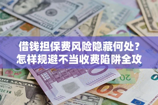 济南借钱担保费风险隐藏何处？怎样规避不当收费陷阱全攻略！
