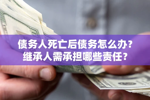 济南债务人死亡后债务怎么办？继承人需承担哪些责任？
