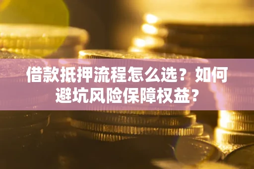 济南借款抵押流程怎么选？如何避坑风险保障权益？