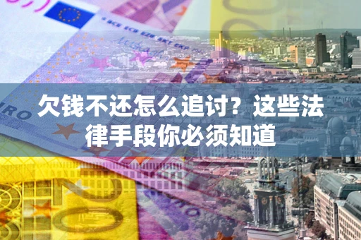 济南欠钱不还怎么追讨？这些法律手段你必须知道