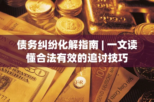 济南债务纠纷化解指南 | 一文读懂合法有效的追讨技巧