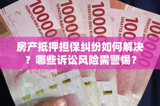 济南房产抵押担保纠纷如何解决？哪些诉讼风险需警惕？